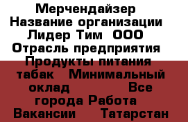 Мерчендайзер › Название организации ­ Лидер Тим, ООО › Отрасль предприятия ­ Продукты питания, табак › Минимальный оклад ­ 12 000 - Все города Работа » Вакансии   . Татарстан респ.